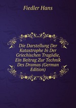 Die Darstellung Der Katastrophe In Der Griechischen Tragdie, Ein Beitrag Zur Technik Des Dramas (German Edition)