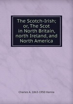 The Scotch-Irish; or, The Scot in North Britain, north Ireland, and North America