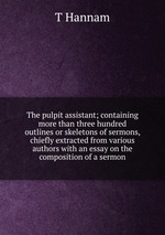 The pulpit assistant; containing more than three hundred outlines or skeletons of sermons, chiefly extracted from various authors with an essay on the composition of a sermon