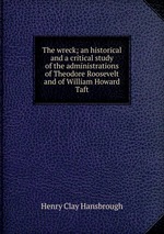 The wreck; an historical and a critical study of the administrations of Theodore Roosevelt and of William Howard Taft