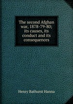 The second Afghan war, 1878-79-80; its causes, its conduct and its consequences