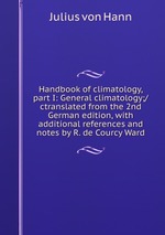Handbook of climatology, part I: General climatology;/ctranslated from the 2nd German edition, with additional references and notes by R. de Courcy Ward