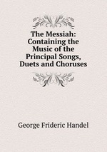 The Messiah: Containing the Music of the Principal Songs, Duets and Choruses