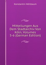 Mitteilungen Aus Dem Stadtarchiv Von Kln, Volumes 5-6 (German Edition)