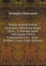 Statua Honoris Erecta Gymnasio Othiniensi Regio Cura .: G.Hanni Anno 1692 Quam Postea Consummavit Et .  Nunc Exhibet L.Luja (Latin Edition)