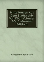Mitteilungen Aus Dem Stadtarchiv Von Kln, Volumes 10-12 (German Edition)