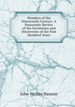 Wonders of the Nineteenth Century: A Panoramic Review of the Inventions and Discoveries of the Past Hundred Years