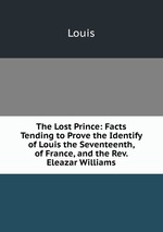 The Lost Prince: Facts Tending to Prove the Identify of Louis the Seventeenth, of France, and the Rev. Eleazar Williams