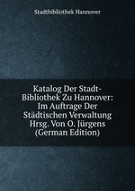 Katalog Der Stadt-Bibliothek Zu Hannover: Im Auftrage Der Stdtischen Verwaltung Hrsg. Von O. Jrgens (German Edition)
