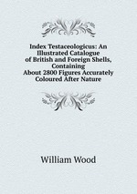 Index Testaceologicus: An Illustrated Catalogue of British and Foreign Shells, Containing About 2800 Figures Accurately Coloured After Nature