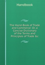 The Hand-Book of Trade and Commerce: Or, a Concise Dictionary of the Terms and Principles of Trade &c