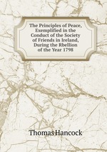 The Principles of Peace, Exemplified in the Conduct of the Society of Friends in Ireland, During the Rbellion of the Year 1798