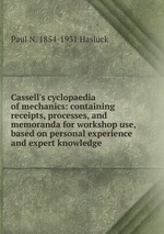 Cassell`s cyclopaedia of mechanics: containing receipts, processes, and memoranda for workshop use, based on personal experience and expert knowledge