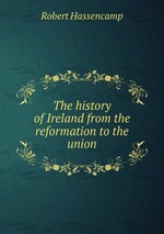 The history of Ireland from the reformation to the union