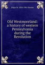 Old Westmoreland: a history of western Pennsylvania during the Revolution
