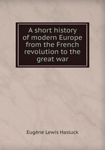A short history of modern Europe from the French revolution to the great war