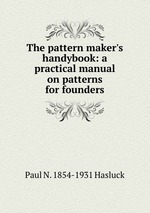 The pattern maker`s handybook: a practical manual on patterns for founders