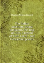 The Indian question: young konkaput, the king of Utes, a legend of Twin Lakes ; and Occasional poems