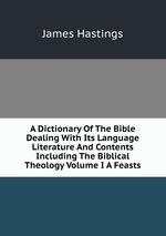 A Dictionary Of The Bible Dealing With Its Language Literature And Contents Including The Biblical Theology Volume I A Feasts