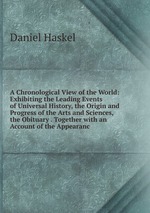 A Chronological View of the World: Exhibiting the Leading Events of Universal History, the Origin and Progress of the Arts and Sciences, the Obituary . Together with an Account of the Appearanc