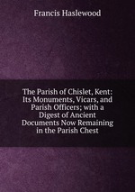 The Parish of Chislet, Kent: Its Monuments, Vicars, and Parish Officers; with a Digest of Ancient Documents Now Remaining in the Parish Chest