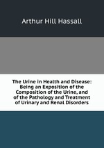 The Urine in Health and Disease: Being an Exposition of the Composition of the Urine, and of the Pathology and Treatment of Urinary and Renal Disorders