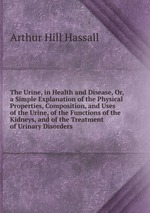 The Urine, in Health and Disease, Or, a Simple Explanation of the Physical Properties, Composition, and Uses of the Urine, of the Functions of the Kidneys, and of the Treatment of Urinary Disorders