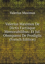 Valerius Maximus De Dictis Factisque Memorabilibus: Et Jul. Obsequens De Prodigiis (French Edition)