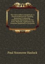 The Clock Jobber`s Handybook: A Practical Manual On Cleaning, Repairing & Adjusting : Embracing Information On the Tools, Materials, Appliances and Processes Employed in Clockwork