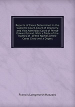 Reports of Cases Determined in the Supreme Court, Court of Chancery, and Vice Admiralty Court of Prince Edward Island: With a Table of the Names of . of the Names of the Cases Cited and a Digest