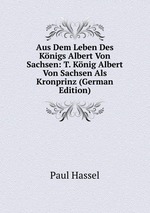 Aus Dem Leben Des Knigs Albert Von Sachsen: T. Knig Albert Von Sachsen Als Kronprinz (German Edition)