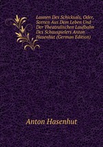Launen Des Schicksals, Oder, Scenen Aus Dem Leben Und Der Theatralischen Laufbahn Des Schauspielers Anton Hasenhut (German Edition)