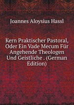 Kern Praktischer Pastoral, Oder Ein Vade Mecum Fr Angehende Theologen Und Geistliche . (German Edition)