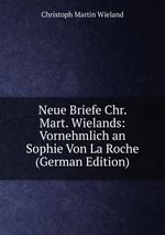Neue Briefe Chr. Mart. Wielands: Vornehmlich an Sophie Von La Roche (German Edition)