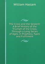 The Cross and the Serpent: A Brief History of the Triumph of the Cross, Through a Long Series of Ages, in Prophecy, Types and Fulfilment