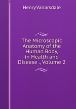 The Microscopic Anatomy of the Human Body, in Health and Disease ., Volume 2