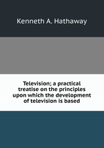 Television; a practical treatise on the principles upon which the development of television is based