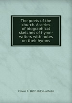 The poets of the church. A series of biographical sketches of hymn-writers with notes on their hymns