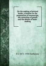 On the making of printed books; a treatise on the preparation of manuscript, the correction of proofs and the details of book-making