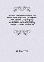 A treatise on friendly societies, with tables constructed from the sickness and mortality experienced by members of the Manchester Unity of Odd Fellows in passing through 1,321,048 years of life