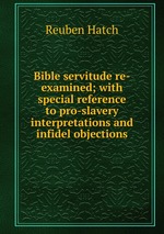 Bible servitude re-examined; with special reference to pro-slavery interpretations and infidel objections