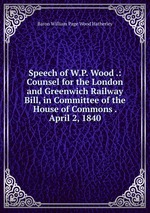 Speech of W.P. Wood .: Counsel for the London and Greenwich Railway Bill, in Committee of the House of Commons . April 2, 1840