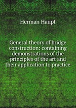 General theory of bridge construction: containing demonstrations of the principles of the art and their application to practice