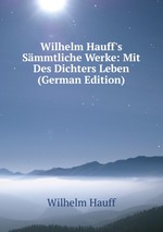 Wilhelm Hauff`s Smmtliche Werke: Mit Des Dichters Leben (German Edition)