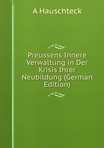 Preussens Innere Verwaltung in Der Krisis Ihrer Neubildung (German Edition)