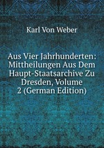 Aus Vier Jahrhunderten: Mittheilungen Aus Dem Haupt-Staatsarchive Zu Dresden, Volume 2 (German Edition)