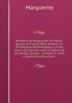 Memoirs of Marguerite De Valois, Queen of France, Wife of Henri Iv; of Madame De Pompadour of the Court of Louis Xv; and of Catherine De Medici, Queen . of Henri Ii: With a Special Introduction
