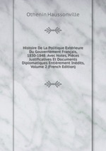 Histoire De La Politique Extrieure Du Gouvernement Franais, 1830-1848: Avec Notes, Pices Justificatives Et Documents Diplomatiques Entirement Indits, Volume 2 (French Edition)