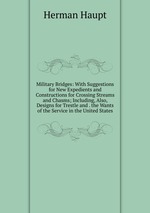 Military Bridges: With Suggestions for New Expedients and Constructions for Crossing Streams and Chasms; Including, Also, Designs for Trestle and . the Wants of the Service in the United States