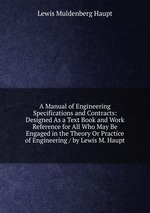 A Manual of Engineering Specifications and Contracts: Designed As a Text Book and Work Reference for All Who May Be Engaged in the Theory Or Practice of Engineering / by Lewis M. Haupt